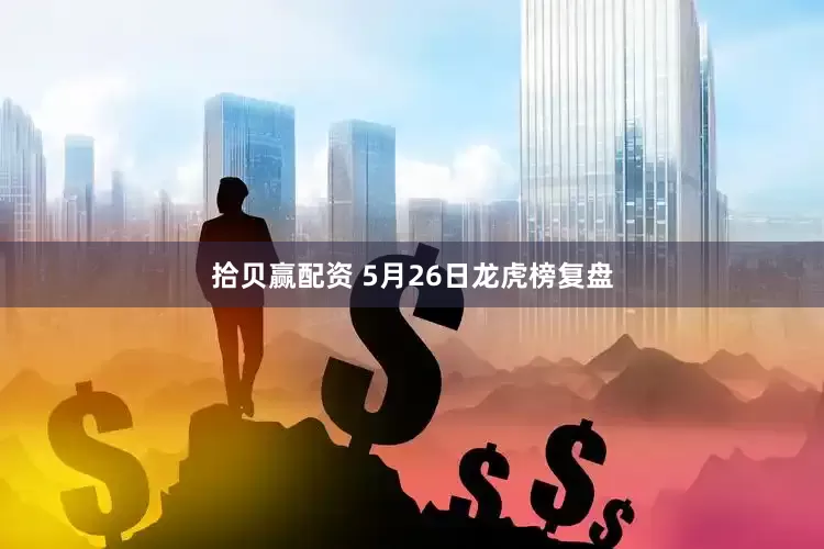 拾贝赢配资 5月26日龙虎榜复盘