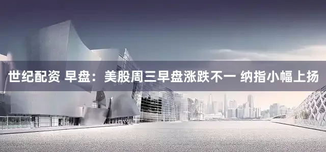 世纪配资 早盘：美股周三早盘涨跌不一 纳指小幅上扬