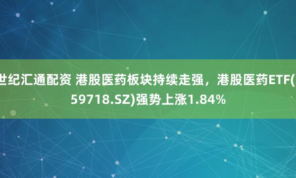 世纪汇通配资 港股医药板块持续走强，港股医药ETF(159718.SZ)强势上涨1.84%