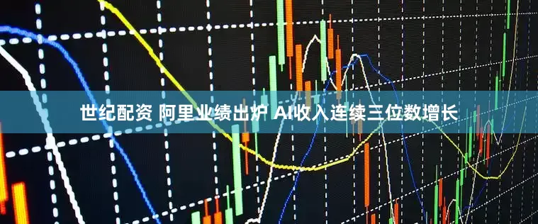 世纪配资 阿里业绩出炉 AI收入连续三位数增长