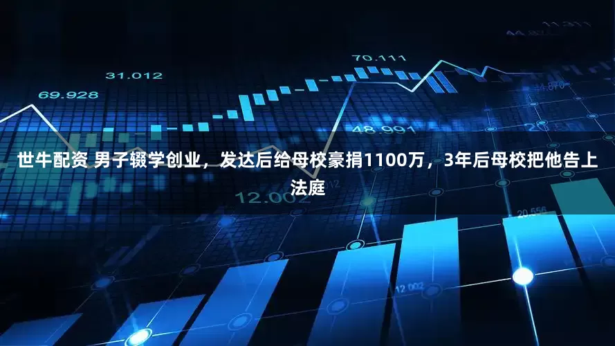 世牛配资 男子辍学创业，发达后给母校豪捐1100万，3年后母校把他告上法庭