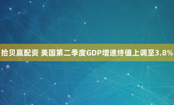 拾贝赢配资 美国第二季度GDP增速终值上调至3.8%