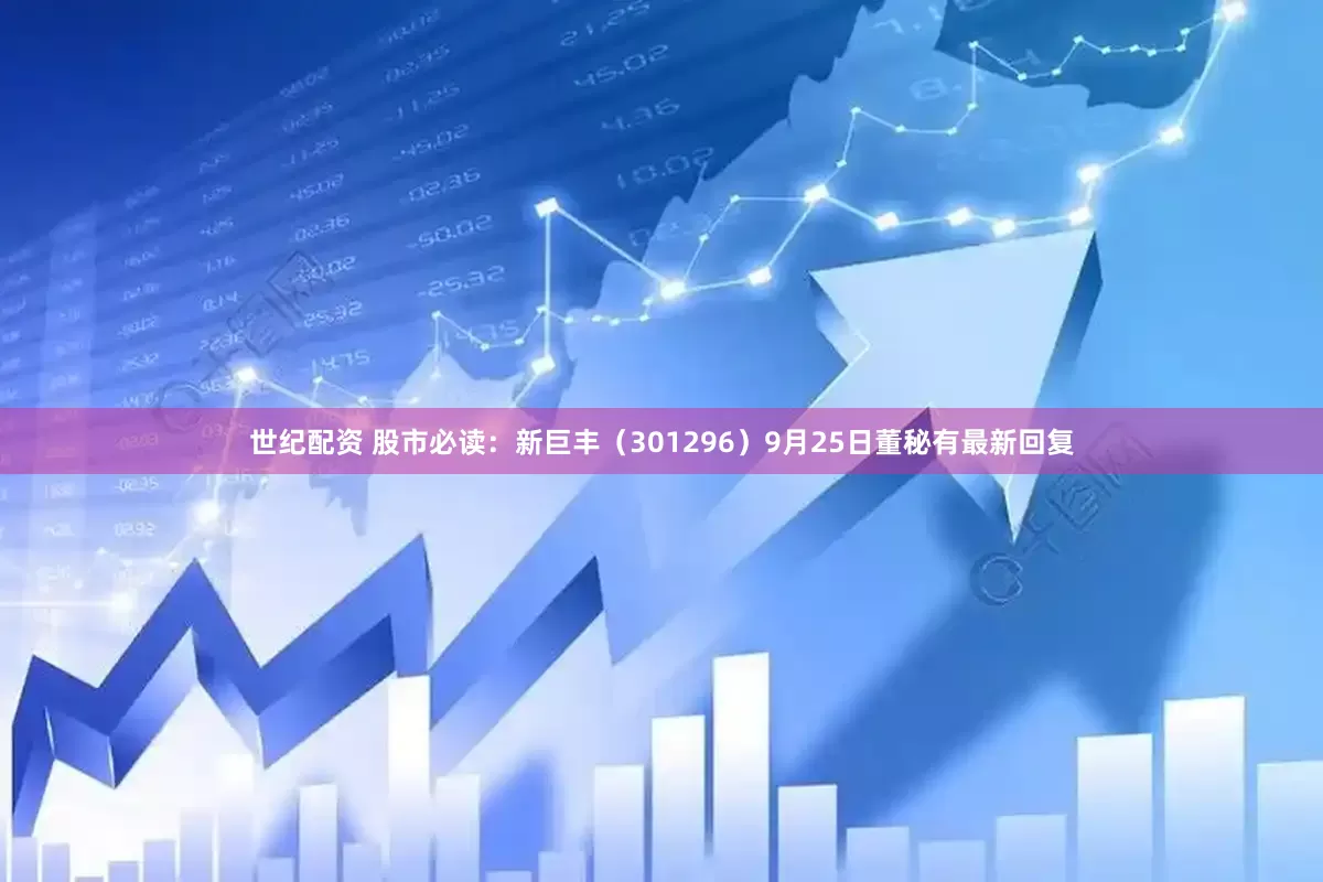 世纪配资 股市必读：新巨丰（301296）9月25日董秘有最新回复