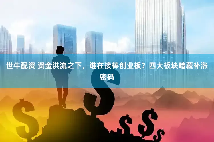 世牛配资 资金洪流之下，谁在接棒创业板？四大板块暗藏补涨密码