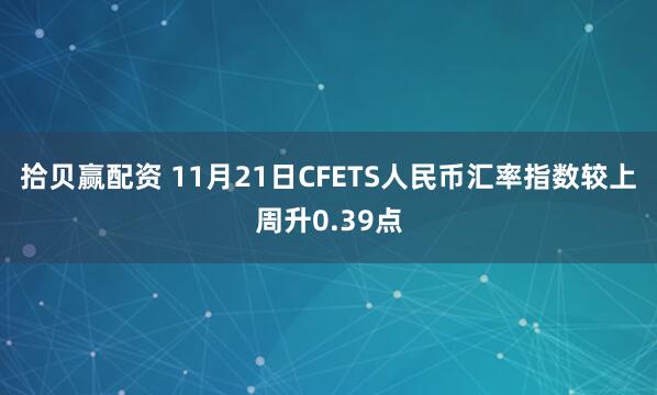 拾贝赢配资 11月21日CFETS人民币汇率指数较上周升0.39点
