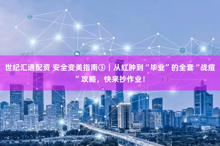 世纪汇通配资 安全变美指南③｜从红肿到“毕业”的全套“战痘”攻略，快来抄作业！
