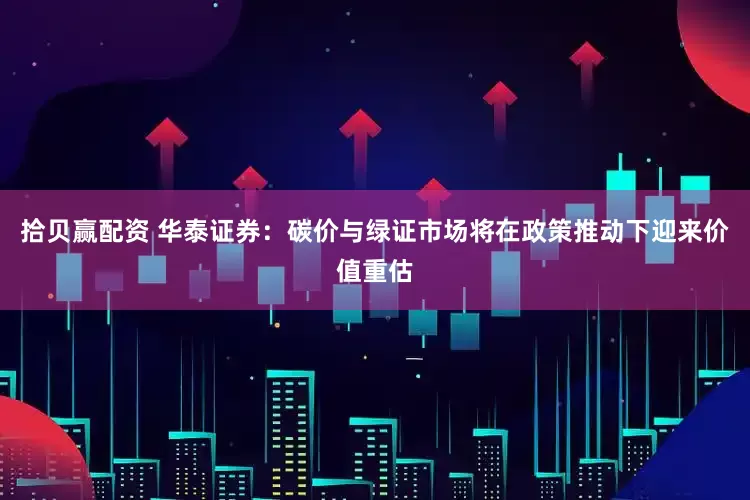 拾贝赢配资 华泰证券：碳价与绿证市场将在政策推动下迎来价值重估
