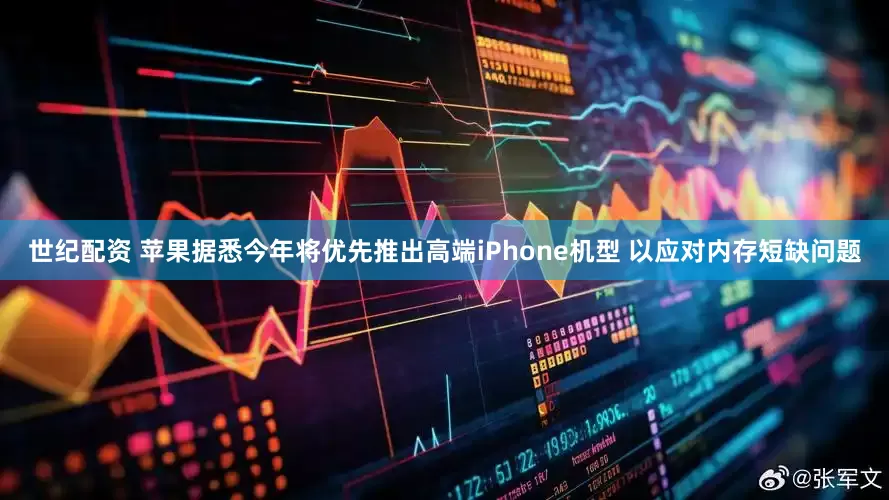 世纪配资 苹果据悉今年将优先推出高端iPhone机型 以应对内存短缺问题