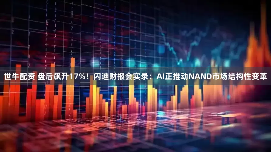 世牛配资 盘后飙升17%！闪迪财报会实录：AI正推动NAND市场结构性变革